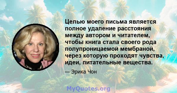 Целью моего письма является полное удаление расстояния между автором и читателем, чтобы книга стала своего рода полупроницаемой мембраной, через которую проходят чувства, идеи, питательные вещества.