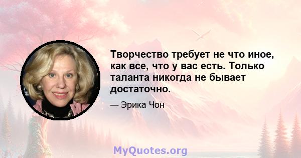 Творчество требует не что иное, как все, что у вас есть. Только таланта никогда не бывает достаточно.