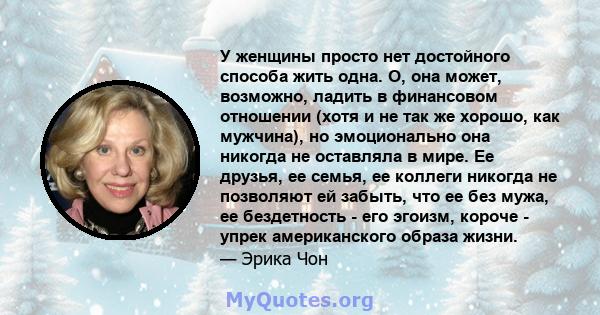 У женщины просто нет достойного способа жить одна. О, она может, возможно, ладить в финансовом отношении (хотя и не так же хорошо, как мужчина), но эмоционально она никогда не оставляла в мире. Ее друзья, ее семья, ее