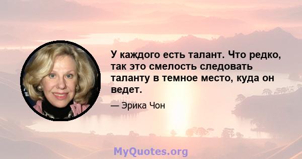 У каждого есть талант. Что редко, так это смелость следовать таланту в темное место, куда он ведет.