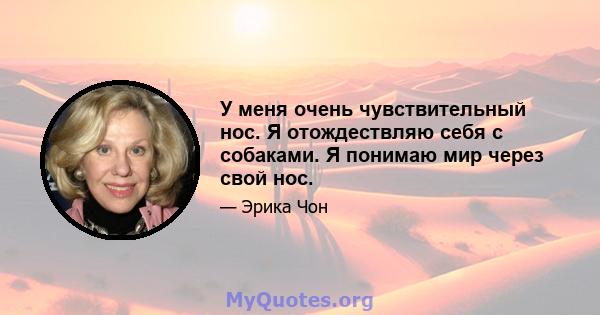 У меня очень чувствительный нос. Я отождествляю себя с собаками. Я понимаю мир через свой нос.