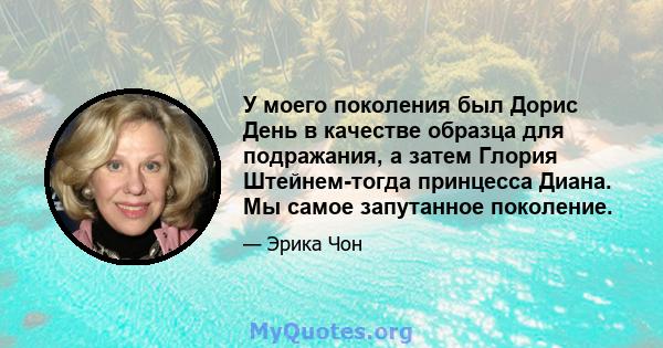 У моего поколения был Дорис День в качестве образца для подражания, а затем Глория Штейнем-тогда принцесса Диана. Мы самое запутанное поколение.