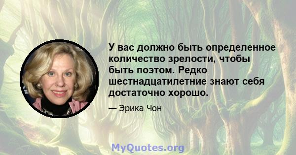 У вас должно быть определенное количество зрелости, чтобы быть поэтом. Редко шестнадцатилетние знают себя достаточно хорошо.