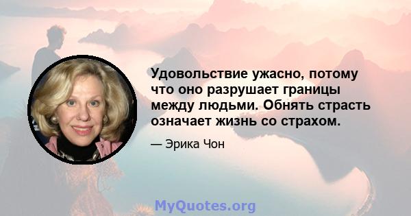 Удовольствие ужасно, потому что оно разрушает границы между людьми. Обнять страсть означает жизнь со страхом.