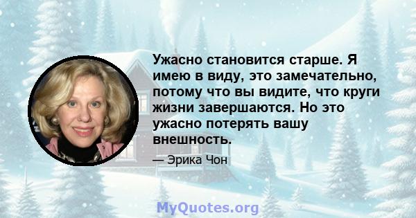 Ужасно становится старше. Я имею в виду, это замечательно, потому что вы видите, что круги жизни завершаются. Но это ужасно потерять вашу внешность.