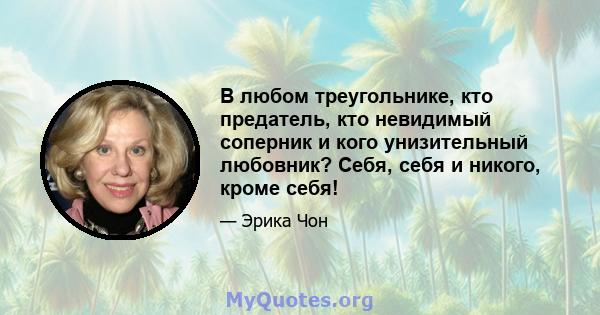 В любом треугольнике, кто предатель, кто невидимый соперник и кого унизительный любовник? Себя, себя и никого, кроме себя!