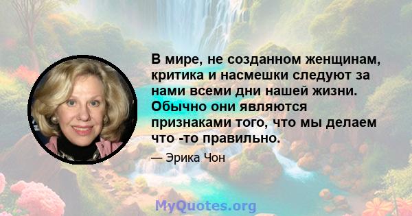 В мире, не созданном женщинам, критика и насмешки следуют за нами всеми дни нашей жизни. Обычно они являются признаками того, что мы делаем что -то правильно.