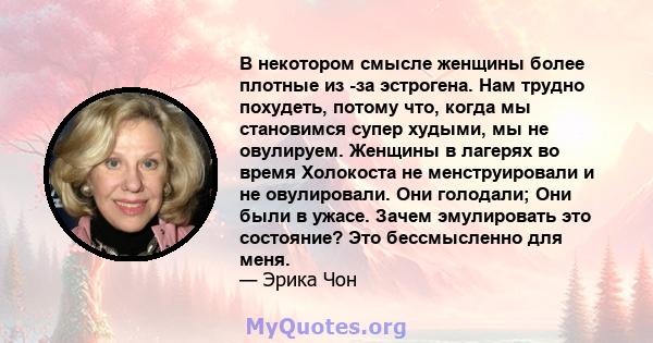 В некотором смысле женщины более плотные из -за эстрогена. Нам трудно похудеть, потому что, когда мы становимся супер худыми, мы не овулируем. Женщины в лагерях во время Холокоста не менструировали и не овулировали. Они 