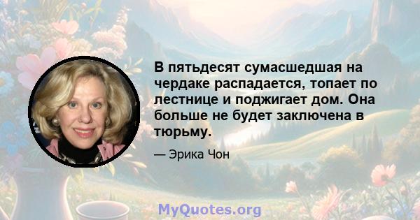 В пятьдесят сумасшедшая на чердаке распадается, топает по лестнице и поджигает дом. Она больше не будет заключена в тюрьму.