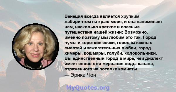 Венеция всегда является хрупким лабиринтом на краю моря, и она напоминает нам, насколько краткие и опасные путешествия нашей жизни; Возможно, именно поэтому мы любим это так. Город чумы и короткие связи, город затяжных