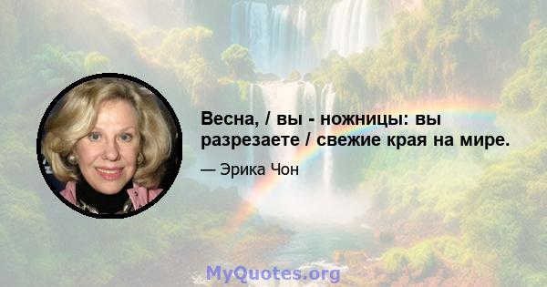 Весна, / вы - ножницы: вы разрезаете / свежие края на мире.