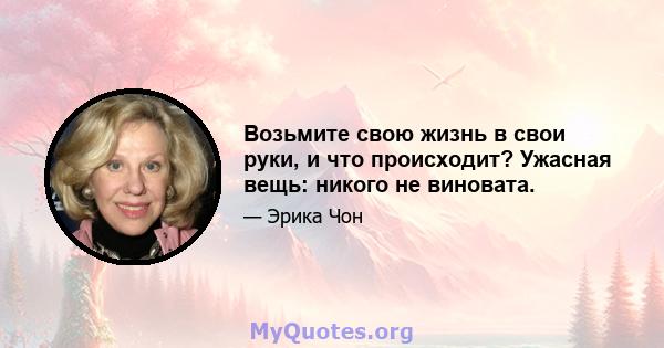 Возьмите свою жизнь в свои руки, и что происходит? Ужасная вещь: никого не виновата.