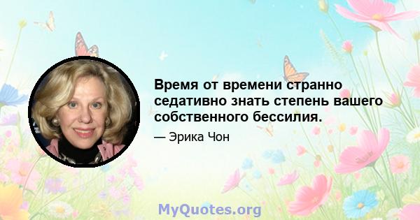 Время от времени странно седативно знать степень вашего собственного бессилия.