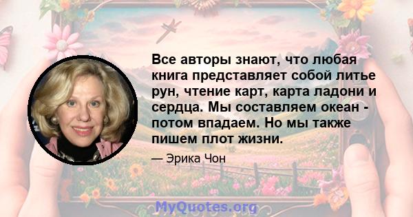 Все авторы знают, что любая книга представляет собой литье рун, чтение карт, карта ладони и сердца. Мы составляем океан - потом впадаем. Но мы также пишем плот жизни.