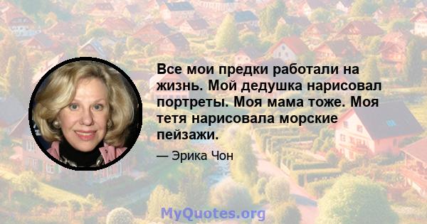 Все мои предки работали на жизнь. Мой дедушка нарисовал портреты. Моя мама тоже. Моя тетя нарисовала морские пейзажи.