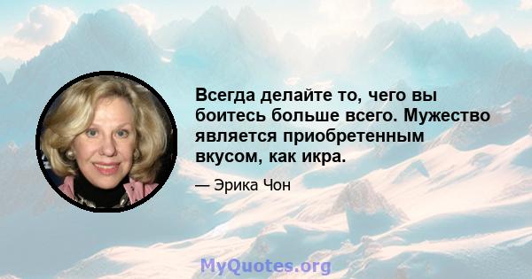 Всегда делайте то, чего вы боитесь больше всего. Мужество является приобретенным вкусом, как икра.