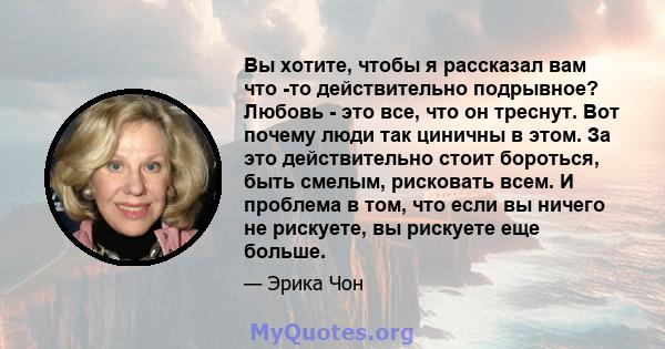 Вы хотите, чтобы я рассказал вам что -то действительно подрывное? Любовь - это все, что он треснут. Вот почему люди так циничны в этом. За это действительно стоит бороться, быть смелым, рисковать всем. И проблема в том, 