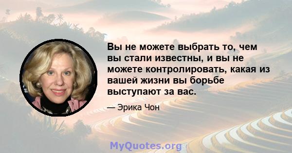 Вы не можете выбрать то, чем вы стали известны, и вы не можете контролировать, какая из вашей жизни вы борьбе выступают за вас.