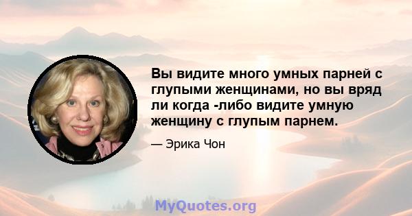 Вы видите много умных парней с глупыми женщинами, но вы вряд ли когда -либо видите умную женщину с глупым парнем.