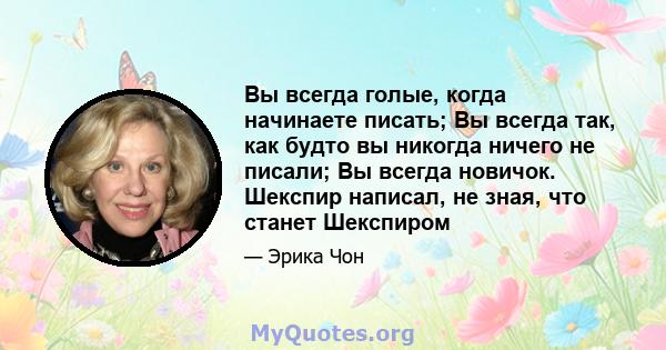 Вы всегда голые, когда начинаете писать; Вы всегда так, как будто вы никогда ничего не писали; Вы всегда новичок. Шекспир написал, не зная, что станет Шекспиром