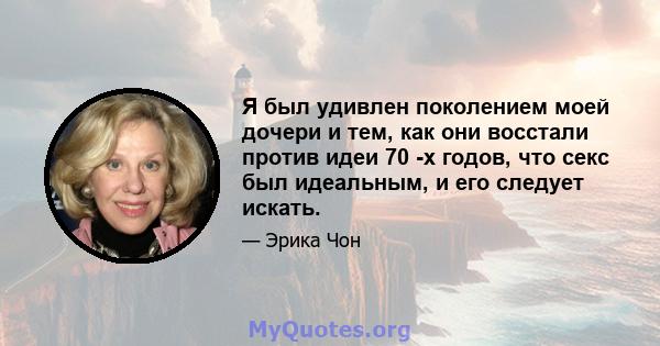Я был удивлен поколением моей дочери и тем, как они восстали против идеи 70 -х годов, что секс был идеальным, и его следует искать.