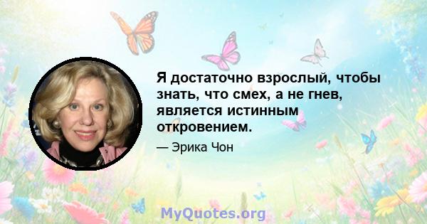 Я достаточно взрослый, чтобы знать, что смех, а не гнев, является истинным откровением.