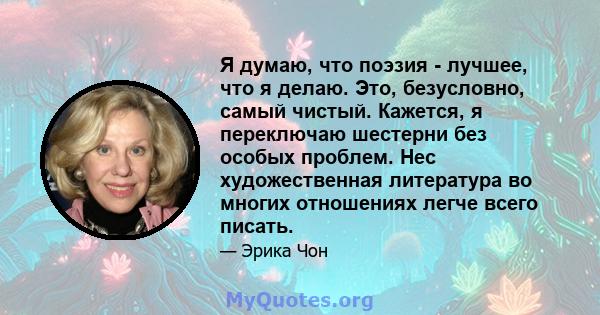 Я думаю, что поэзия - лучшее, что я делаю. Это, безусловно, самый чистый. Кажется, я переключаю шестерни без особых проблем. Нес художественная литература во многих отношениях легче всего писать.