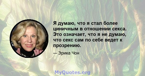 Я думаю, что я стал более циничным в отношении секса. Это означает, что я не думаю, что секс сам по себе ведет к прозрению.