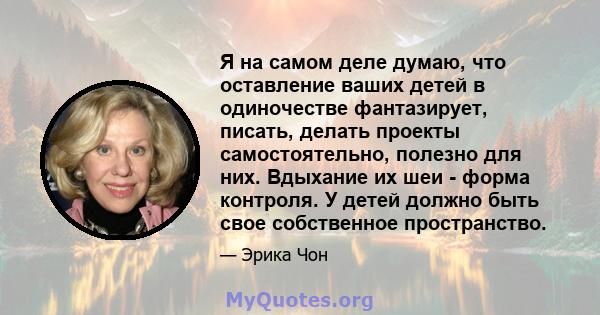 Я на самом деле думаю, что оставление ваших детей в одиночестве фантазирует, писать, делать проекты самостоятельно, полезно для них. Вдыхание их шеи - форма контроля. У детей должно быть свое собственное пространство.