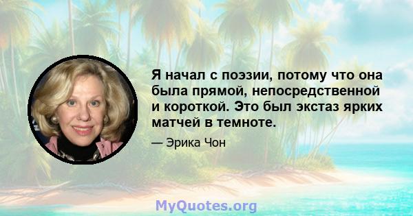 Я начал с поэзии, потому что она была прямой, непосредственной и короткой. Это был экстаз ярких матчей в темноте.