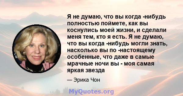 Я не думаю, что вы когда -нибудь полностью поймете, как вы коснулись моей жизни, и сделали меня тем, кто я есть. Я не думаю, что вы когда -нибудь могли знать, насколько вы по -настоящему особенные, что даже в самые