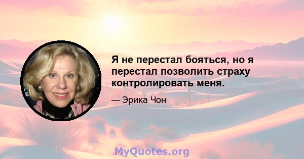 Я не перестал бояться, но я перестал позволить страху контролировать меня.