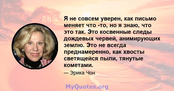 Я не совсем уверен, как письмо меняет что -то, но я знаю, что это так. Это косвенные следы дождевых червей, анимирующих землю. Это не всегда преднамеренно, как хвосты светящейся пыли, тянутые кометами.