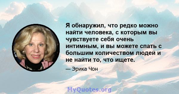 Я обнаружил, что редко можно найти человека, с которым вы чувствуете себя очень интимным, и вы можете спать с большим количеством людей и не найти то, что ищете.