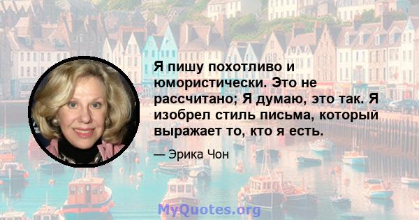 Я пишу похотливо и юмористически. Это не рассчитано; Я думаю, это так. Я изобрел стиль письма, который выражает то, кто я есть.