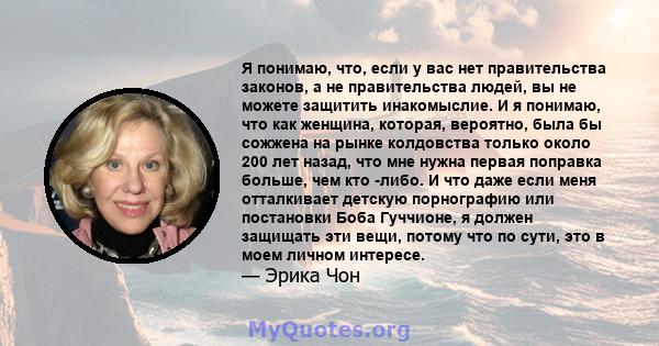 Я понимаю, что, если у вас нет правительства законов, а не правительства людей, вы не можете защитить инакомыслие. И я понимаю, что как женщина, которая, вероятно, была бы сожжена на рынке колдовства только около 200