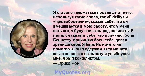 Я старался держаться подальше от него, используя такие слова, как «Fidelity» и «прелюбодеяние», сказав себе, что он вмешивается в мою работу, что у меня есть его, я буду слишком рад написать. Я пытался сказать себе, что 