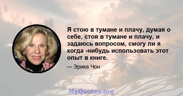 Я стою в тумане и плачу, думая о себе, стоя в тумане и плачу, и задаюсь вопросом, смогу ли я когда -нибудь использовать этот опыт в книге.