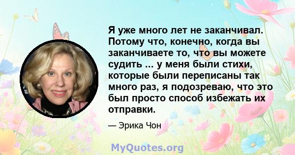 Я уже много лет не заканчивал. Потому что, конечно, когда вы заканчиваете то, что вы можете судить ... у меня были стихи, которые были переписаны так много раз, я подозреваю, что это был просто способ избежать их