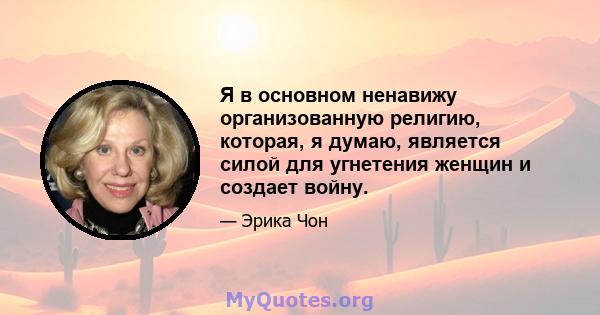 Я в основном ненавижу организованную религию, которая, я думаю, является силой для угнетения женщин и создает войну.