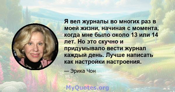 Я вел журналы во многих раз в моей жизни, начиная с момента, когда мне было около 13 или 14 лет. Но это скучно и придумывало вести журнал каждый день. Лучше написать как настройки настроения.