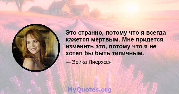 Это странно, потому что я всегда кажется мертвым. Мне придется изменить это, потому что я не хотел бы быть типичным.