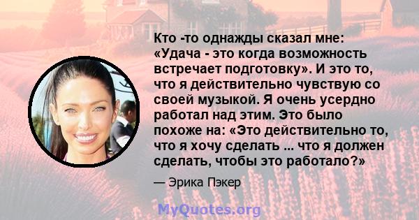 Кто -то однажды сказал мне: «Удача - это когда возможность встречает подготовку». И это то, что я действительно чувствую со своей музыкой. Я очень усердно работал над этим. Это было похоже на: «Это действительно то, что 