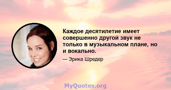 Каждое десятилетие имеет совершенно другой звук не только в музыкальном плане, но и вокально.