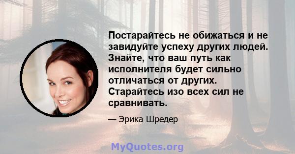 Постарайтесь не обижаться и не завидуйте успеху других людей. Знайте, что ваш путь как исполнителя будет сильно отличаться от других. Старайтесь изо всех сил не сравнивать.