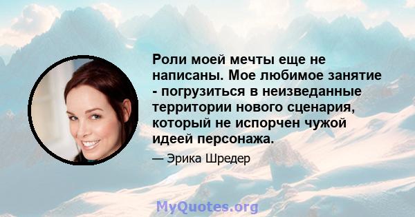 Роли моей мечты еще не написаны. Мое любимое занятие - погрузиться в неизведанные территории нового сценария, который не испорчен чужой идеей персонажа.