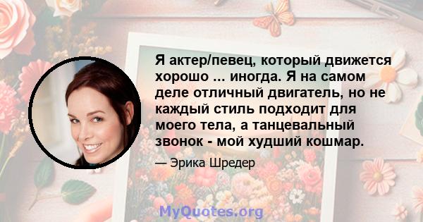 Я актер/певец, который движется хорошо ... иногда. Я на самом деле отличный двигатель, но не каждый стиль подходит для моего тела, а танцевальный звонок - мой худший кошмар.