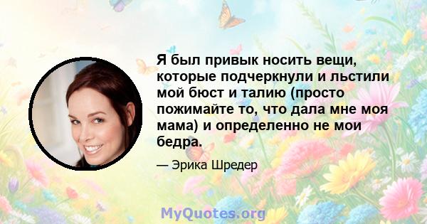 Я был привык носить вещи, которые подчеркнули и льстили мой бюст и талию (просто пожимайте то, что дала мне моя мама) и определенно не мои бедра.