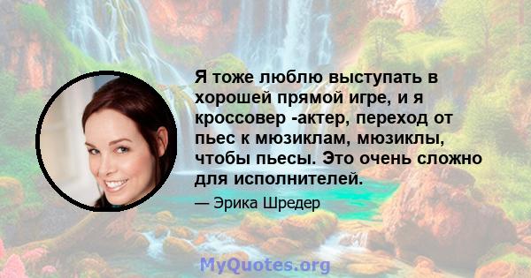 Я тоже люблю выступать в хорошей прямой игре, и я кроссовер -актер, переход от пьес к мюзиклам, мюзиклы, чтобы пьесы. Это очень сложно для исполнителей.