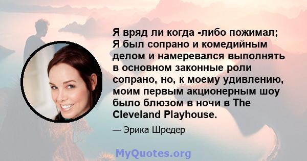 Я вряд ли когда -либо пожимал; Я был сопрано и комедийным делом и намеревался выполнять в основном законные роли сопрано, но, к моему удивлению, моим первым акционерным шоу было блюзом в ночи в The Cleveland Playhouse.